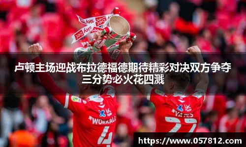 卢顿主场迎战布拉德福德期待精彩对决双方争夺三分势必火花四溅