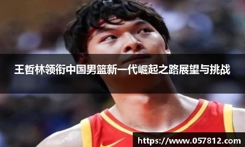 王哲林领衔中国男篮新一代崛起之路展望与挑战