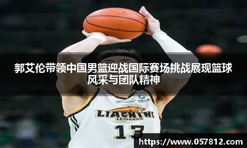 郭艾伦带领中国男篮迎战国际赛场挑战展现篮球风采与团队精神