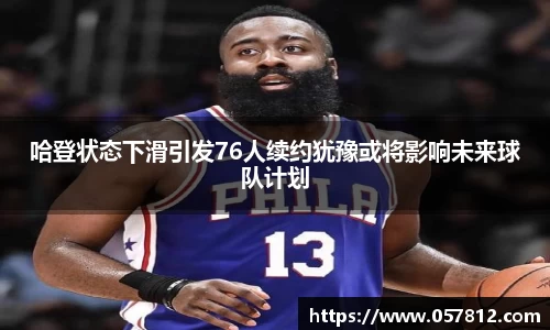 哈登状态下滑引发76人续约犹豫或将影响未来球队计划