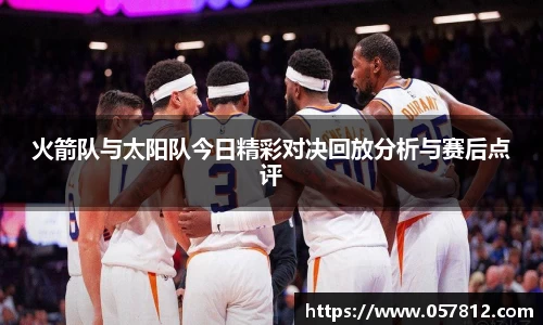 火箭队与太阳队今日精彩对决回放分析与赛后点评