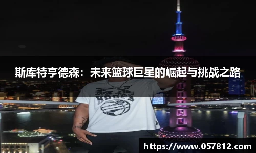 斯库特亨德森：未来篮球巨星的崛起与挑战之路