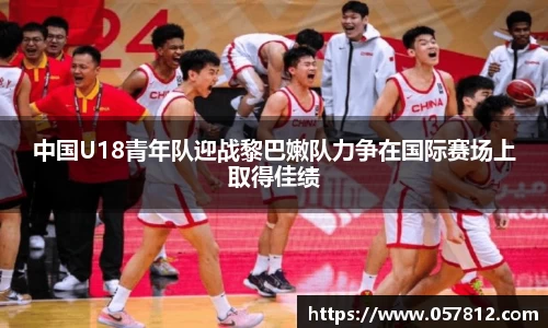 中国U18青年队迎战黎巴嫩队力争在国际赛场上取得佳绩