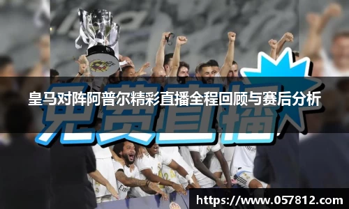 皇马对阵阿普尔精彩直播全程回顾与赛后分析