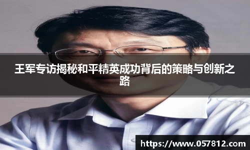 王军专访揭秘和平精英成功背后的策略与创新之路